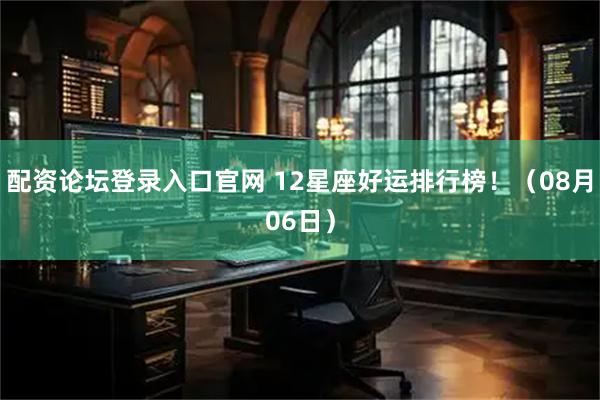 配资论坛登录入口官网 12星座好运排行榜！（08月06日）