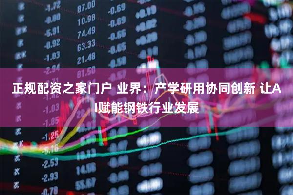 正规配资之家门户 业界：产学研用协同创新 让AI赋能钢铁行业发展