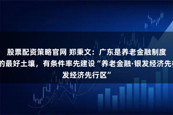 股票配资策略官网 郑秉文：广东是养老金融制度创新的最好土壤，有条件率先建设“养老金融·银发经济先行区”