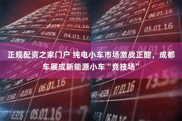 正规配资之家门户 纯电小车市场激战正酣，成都车展成新能源小车“竞技场”