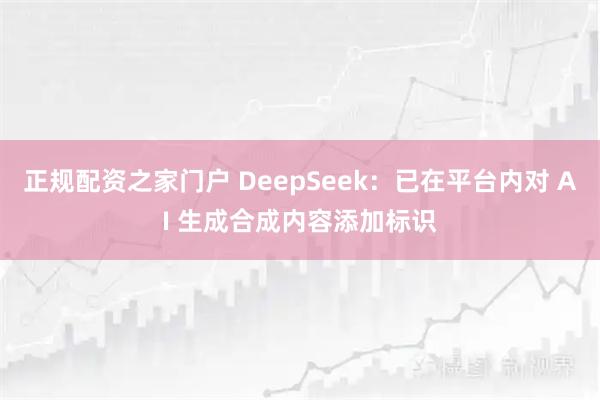 正规配资之家门户 DeepSeek：已在平台内对 AI 生成合成内容添加标识