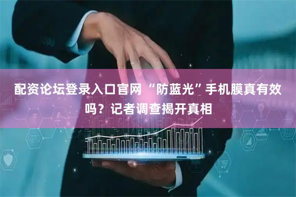 配资论坛登录入口官网 “防蓝光”手机膜真有效吗？记者调查揭开真相