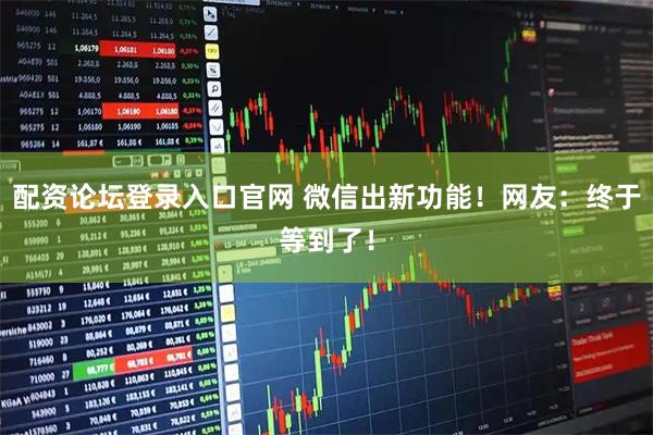 配资论坛登录入口官网 微信出新功能！网友：终于等到了！