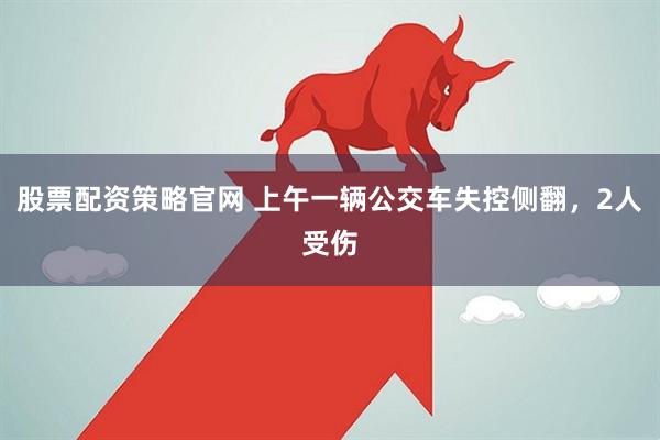 股票配资策略官网 上午一辆公交车失控侧翻，2人受伤
