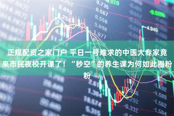 正规配资之家门户 平日一号难求的中医大专家竟来市民夜校开课了！“秒空”的养生课为何如此圈粉