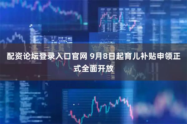 配资论坛登录入口官网 9月8日起育儿补贴申领正式全面开放