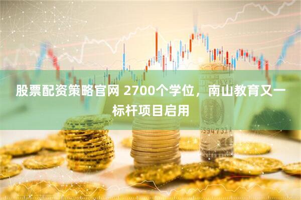 股票配资策略官网 2700个学位，南山教育又一标杆项目启用