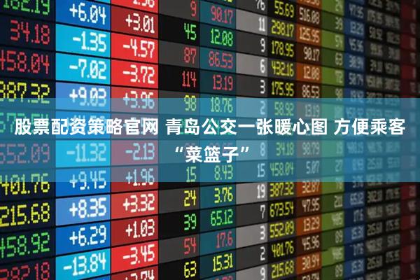 股票配资策略官网 青岛公交一张暖心图 方便乘客“菜篮子”