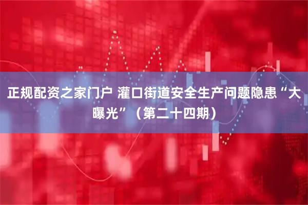 正规配资之家门户 灌口街道安全生产问题隐患“大曝光”（第二十四期）
