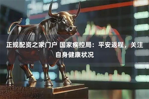 正规配资之家门户 国家疾控局：平安返程，关注自身健康状况