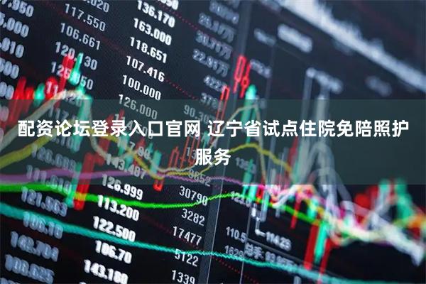 配资论坛登录入口官网 辽宁省试点住院免陪照护服务