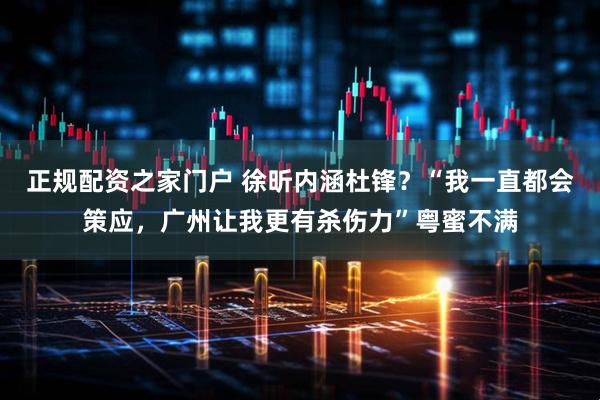 正规配资之家门户 徐昕内涵杜锋?“我一直都会策应,广州让我更有杀伤力”粤蜜不满