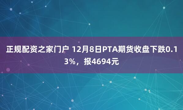 正规配资之家门户 12月8日PTA期货收盘下跌0.13%，报4694元