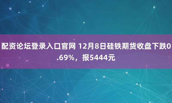 配资论坛登录入口官网 12月8日硅铁期货收盘下跌0.69%，报5444元