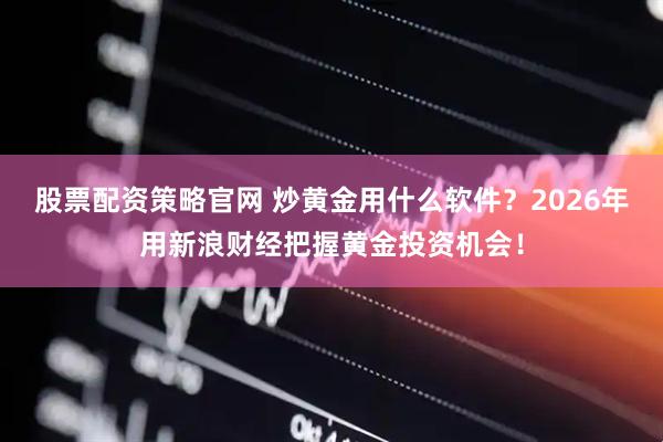 股票配资策略官网 炒黄金用什么软件？2026年用新浪财经把握黄金投资机会！