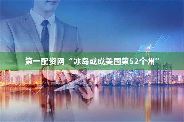 第一配资网 “冰岛或成美国第52个州”