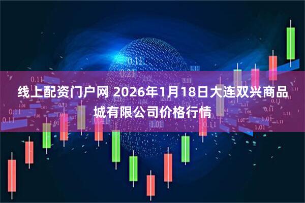 线上配资门户网 2026年1月18日大连双兴商品城有限公司价格行情