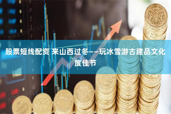 股票短线配资 来山西过冬——玩冰雪游古建品文化度佳节