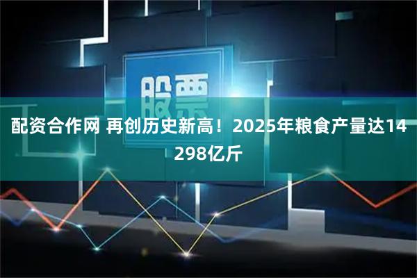 配资合作网 再创历史新高！2025年粮食产量达14298亿斤