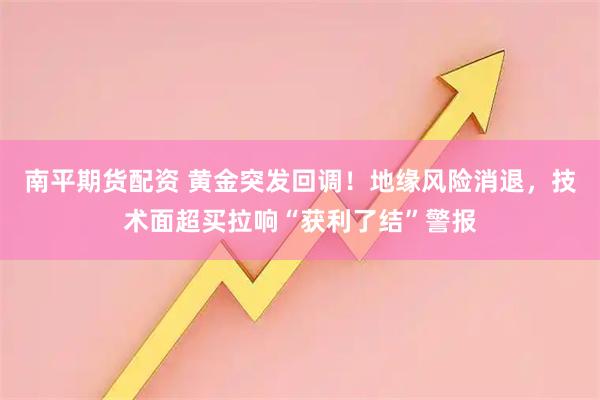 南平期货配资 黄金突发回调！地缘风险消退，技术面超买拉响“获利了结”警报