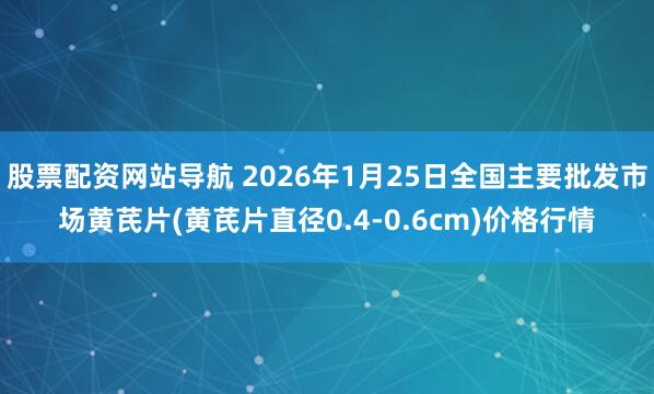 股票配资网站导航 2026年1月25日全国主要批发市场黄芪片(黄芪片直径0.4-0.6cm)价格行情