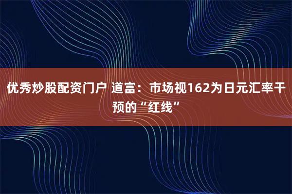 优秀炒股配资门户 道富：市场视162为日元汇率干预的“红线”