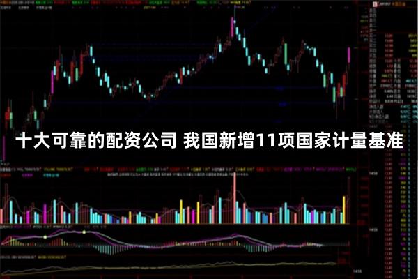 十大可靠的配资公司 我国新增11项国家计量基准