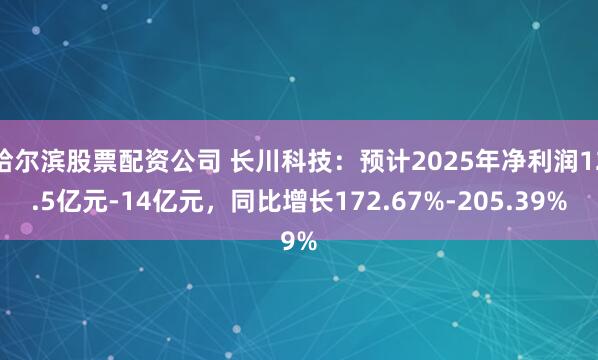 哈尔滨股票配资公司 长川科技：预计2025年净利润12.5亿元-14亿元，同比增长172.67%-205.39%