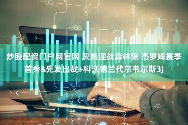 炒股配资门户网官网 灰熊迎战森林狼 杰罗姆赛季首秀&先发出战+科沃德兰代尔韦尔斯3J