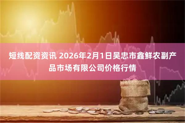 短线配资资讯 2026年2月1日吴忠市鑫鲜农副产品市场有限公司价格行情