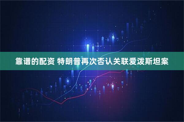 靠谱的配资 特朗普再次否认关联爱泼斯坦案