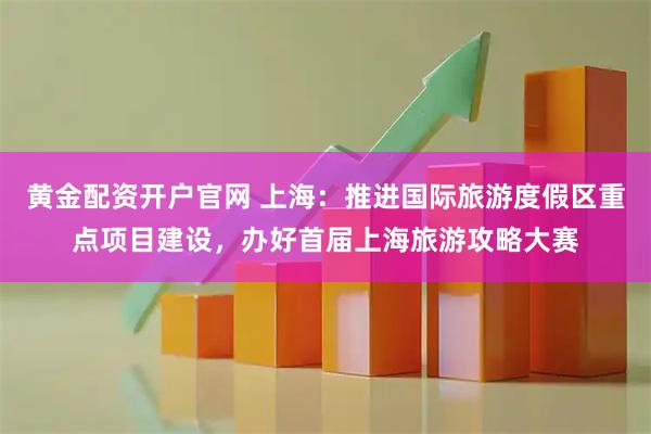黄金配资开户官网 上海：推进国际旅游度假区重点项目建设，办好首届上海旅游攻略大赛