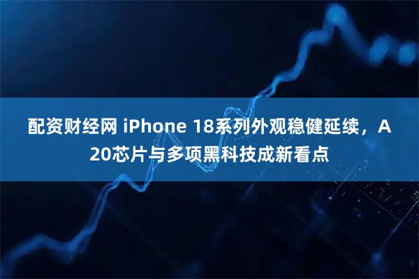 配资财经网 iPhone 18系列外观稳健延续，A20芯片与多项黑科技成新看点