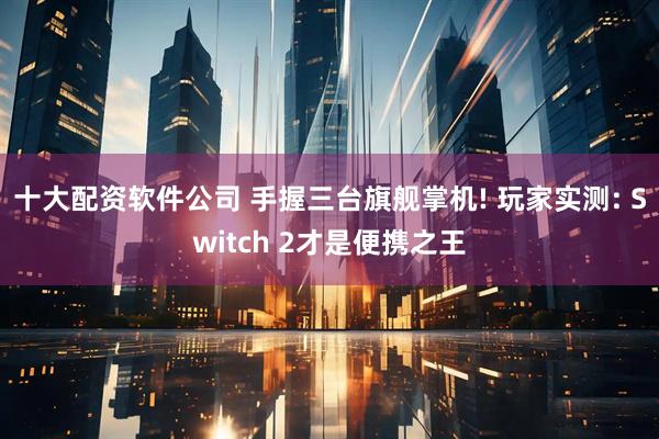 十大配资软件公司 手握三台旗舰掌机! 玩家实测: Switch 2才是便携之王