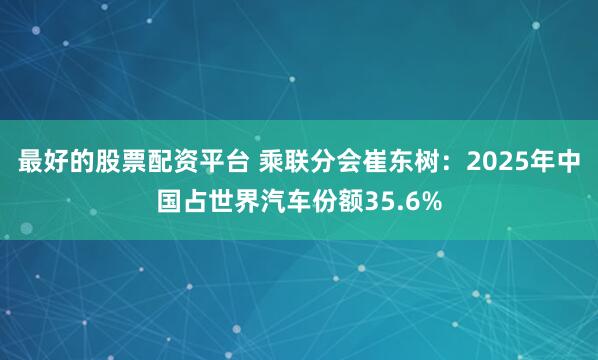 最好的股票配资平台 乘联分会崔东树：2025年中国占世界汽车份额35.6%