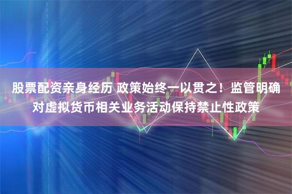 股票配资亲身经历 政策始终一以贯之！监管明确对虚拟货币相关业务活动保持禁止性政策