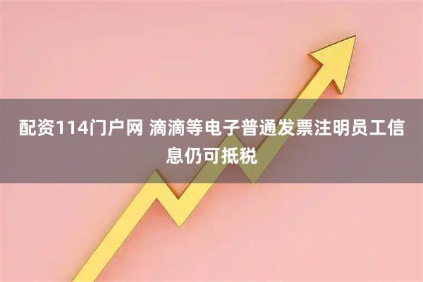 配资114门户网 滴滴等电子普通发票注明员工信息仍可抵税