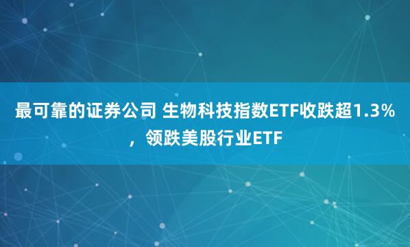最可靠的证券公司 生物科技指数ETF收跌超1.3%，领跌美股行业ETF