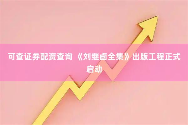 可查证券配资查询 《刘继卣全集》出版工程正式启动