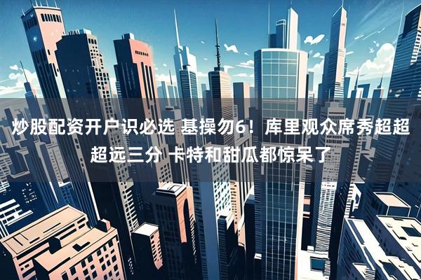 炒股配资开户识必选 基操勿6！库里观众席秀超超超远三分 卡特和甜瓜都惊呆了