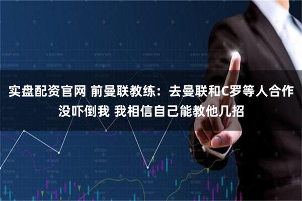 实盘配资官网 前曼联教练：去曼联和C罗等人合作没吓倒我 我相信自己能教他几招