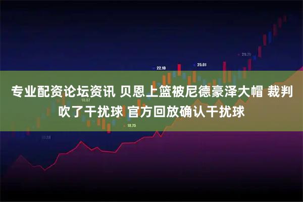 专业配资论坛资讯 贝恩上篮被尼德豪泽大帽 裁判吹了干扰球 官方回放确认干扰球