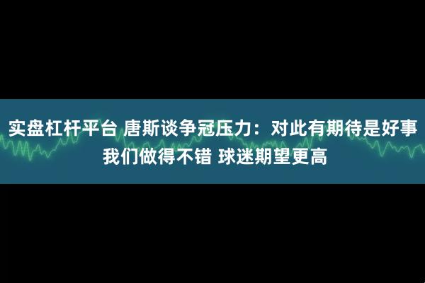 实盘杠杆平台 唐斯谈争冠压力：对此有期待是好事 我们做得不错 球迷期望更高