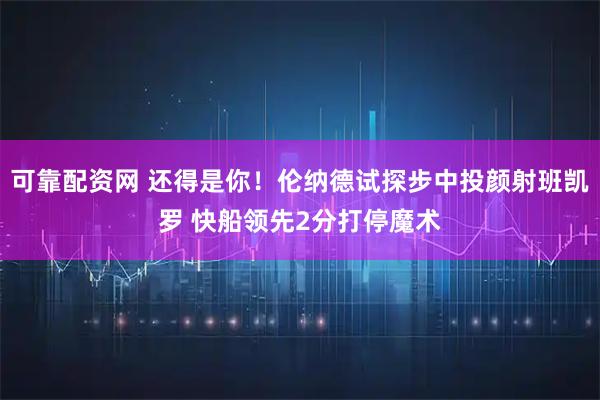 可靠配资网 还得是你！伦纳德试探步中投颜射班凯罗 快船领先2分打停魔术