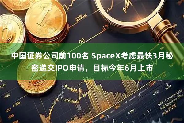 中国证券公司前100名 SpaceX考虑最快3月秘密递交IPO申请，目标今年6月上市