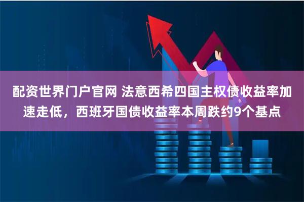 配资世界门户官网 法意西希四国主权债收益率加速走低，西班牙国债收益率本周跌约9个基点