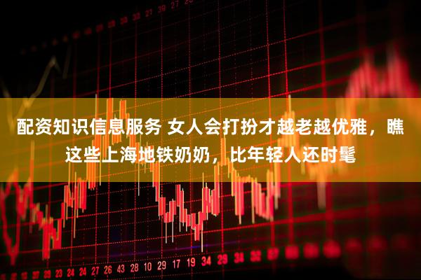 配资知识信息服务 女人会打扮才越老越优雅,瞧这些上海地铁奶奶,比年轻人还时髦