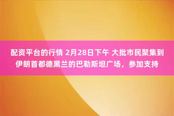 配资平台的行情 2月28日下午 大批市民聚集到伊朗首都德黑兰的巴勒斯坦广场，参加支持