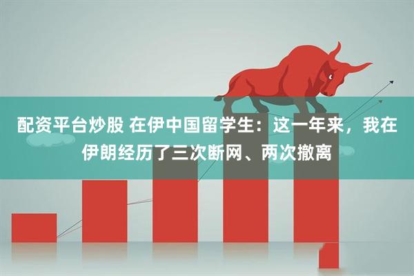 配资平台炒股 在伊中国留学生:这一年来,我在伊朗经历了三次断网、两次撤离