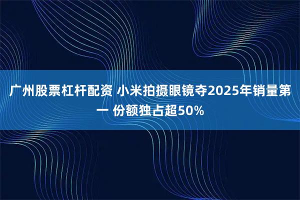 广州股票杠杆配资 小米拍摄眼镜夺2025年销量第一 份额独占超50%